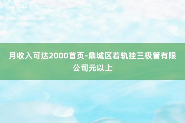 月收入可达2000首页-鼎城区着轨挂三极管有限公司元以上