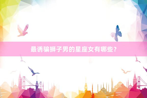 最诱骗狮子男的星座女有哪些？