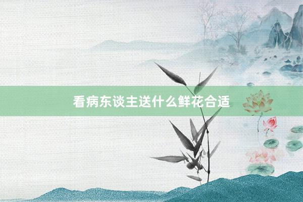看病东谈主送什么鲜花合适