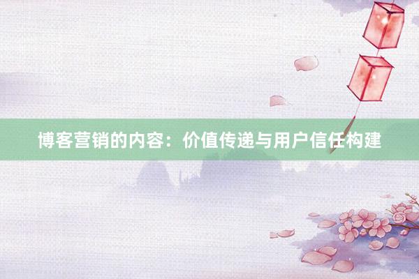 博客营销的内容：价值传递与用户信任构建